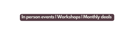 In person events Workshops Monthly deals